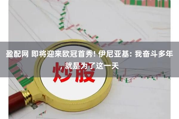 盈配网 即将迎来欧冠首秀! 伊尼亚基: 我奋斗多年, 就是为了这一天