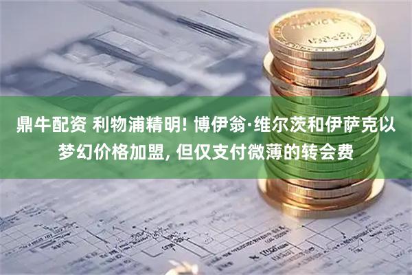 鼎牛配资 利物浦精明! 博伊翁·维尔茨和伊萨克以梦幻价格加盟, 但仅支付微薄的转会费
