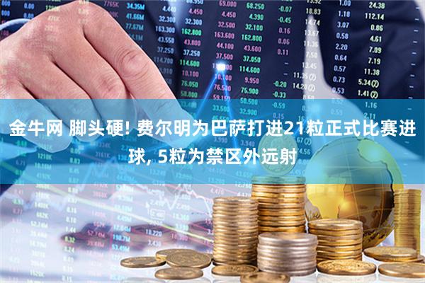 金牛网 脚头硬! 费尔明为巴萨打进21粒正式比赛进球, 5粒为禁区外远射