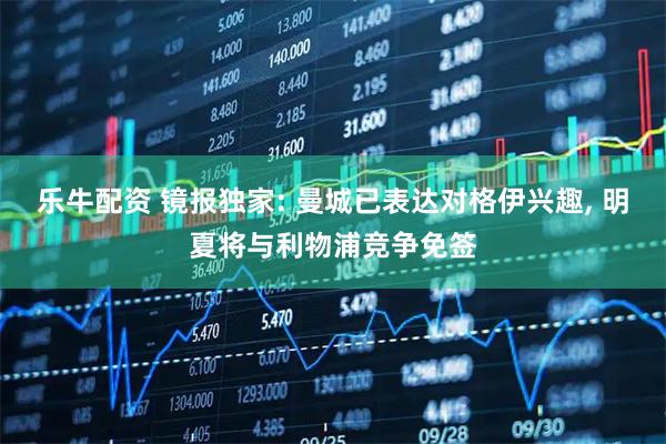 乐牛配资 镜报独家: 曼城已表达对格伊兴趣, 明夏将与利物浦竞争免签
