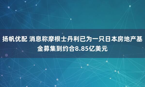扬帆优配 消息称摩根士丹利已为一只日本房地产基金募集到约合8.85亿美元