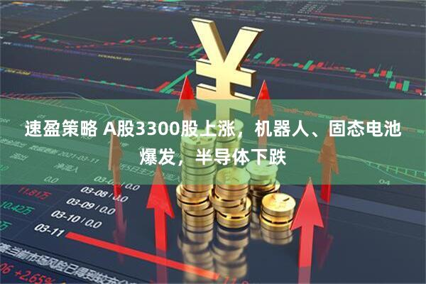 速盈策略 A股3300股上涨，机器人、固态电池爆发，半导体下跌