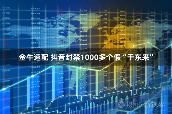 金牛速配 抖音封禁1000多个假“于东来”