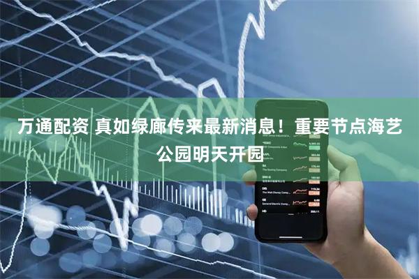 万通配资 真如绿廊传来最新消息！重要节点海艺公园明天开园