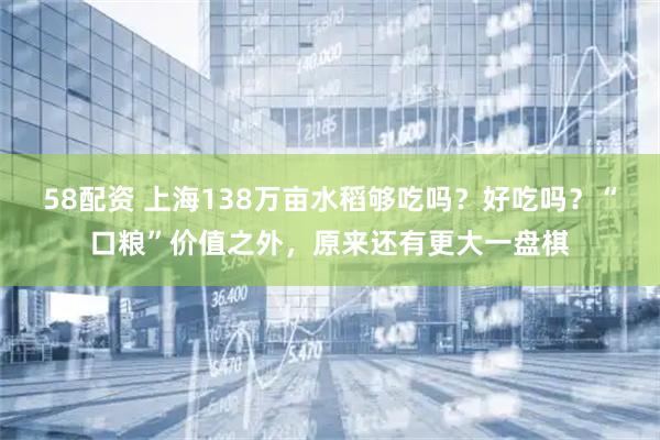 58配资 上海138万亩水稻够吃吗？好吃吗？“口粮”价值之外，原来还有更大一盘棋
