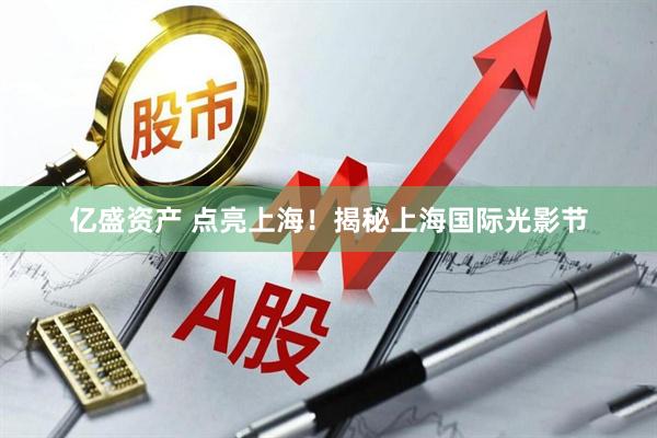 亿盛资产 点亮上海！揭秘上海国际光影节