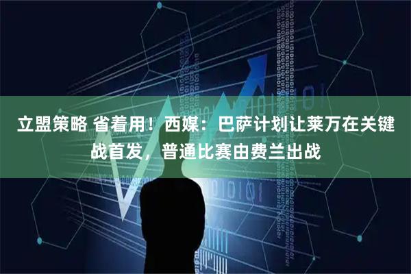 立盟策略 省着用！西媒：巴萨计划让莱万在关键战首发，普通比赛由费兰出战
