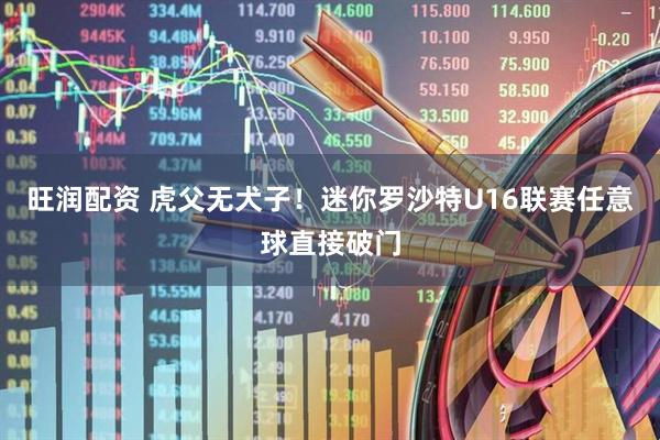 旺润配资 虎父无犬子！迷你罗沙特U16联赛任意球直接破门