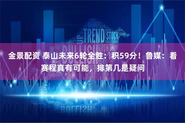 金景配资 泰山未来6轮全胜：积59分！鲁媒：看赛程真有可能，排第几是疑问