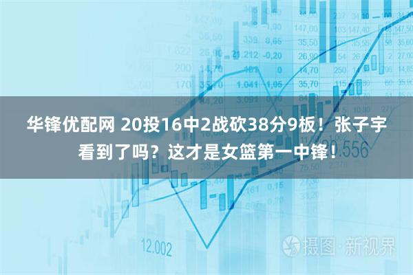 华锋优配网 20投16中2战砍38分9板！张子宇看到了吗？这才是女篮第一中锋！