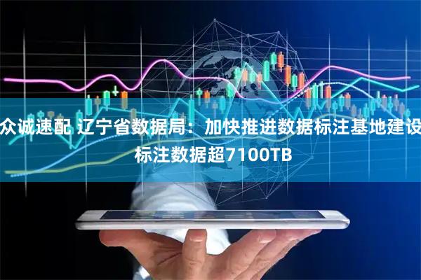 众诚速配 辽宁省数据局：加快推进数据标注基地建设 标注数据超7100TB