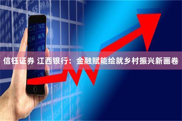 信钰证券 江西银行：金融赋能绘就乡村振兴新画卷