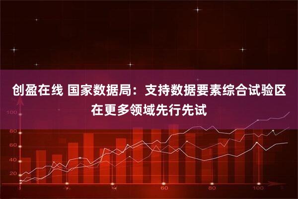 创盈在线 国家数据局：支持数据要素综合试验区在更多领域先行先试