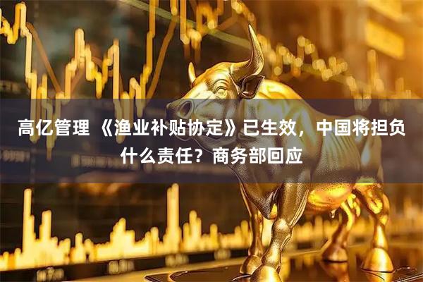 高亿管理 《渔业补贴协定》已生效，中国将担负什么责任？商务部回应
