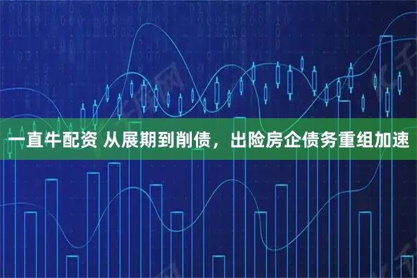 一直牛配资 从展期到削债，出险房企债务重组加速
