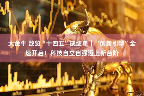 大金牛 数览“十四五”成绩单｜“创新引擎”全速开启！科技自立自强迈上新台阶