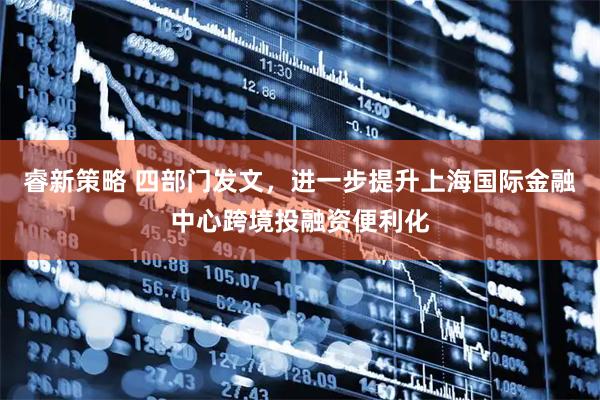 睿新策略 四部门发文，进一步提升上海国际金融中心跨境投融资便利化