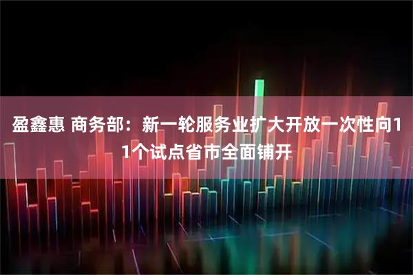 盈鑫惠 商务部：新一轮服务业扩大开放一次性向11个试点省市全面铺开