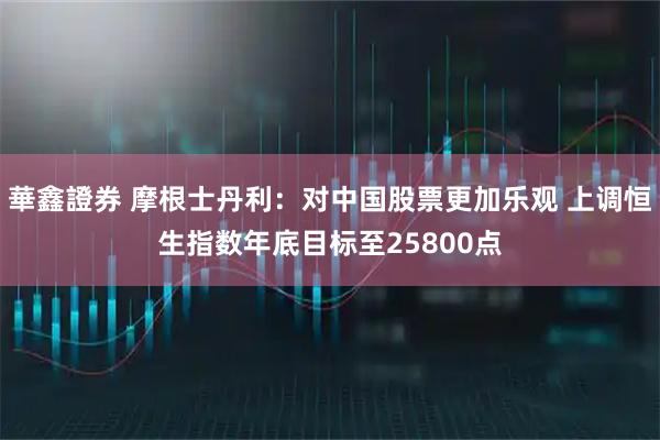 華鑫證券 摩根士丹利：对中国股票更加乐观 上调恒生指数年底目标至25800点