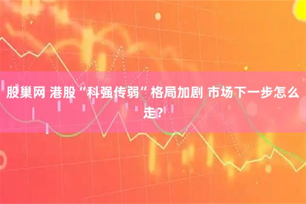 股巢网 港股“科强传弱”格局加剧 市场下一步怎么走？