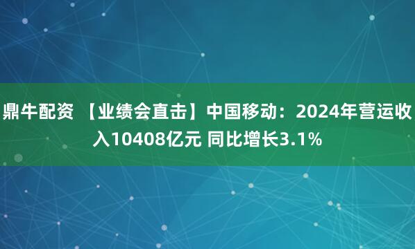 鼎牛配资 【业绩会直击】中国移动：2024年营运收入10408亿元 同比增长3.1%