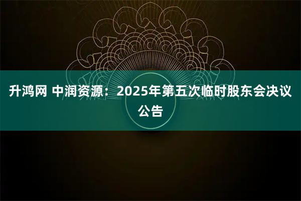 升鸿网 中润资源：2025年第五次临时股东会决议公告