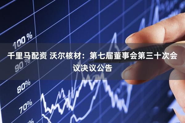 千里马配资 沃尔核材：第七届董事会第三十次会议决议公告