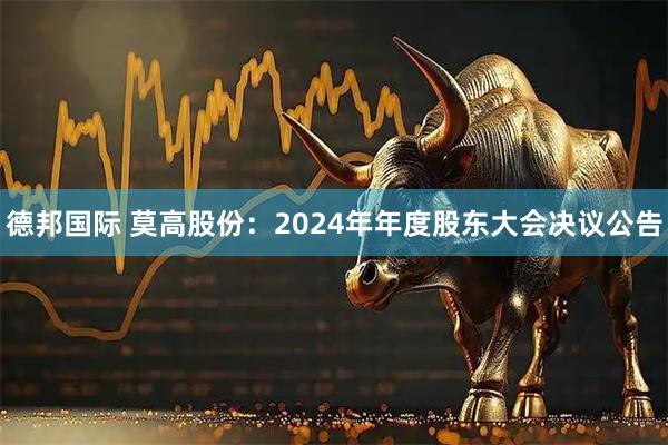 德邦国际 莫高股份：2024年年度股东大会决议公告
