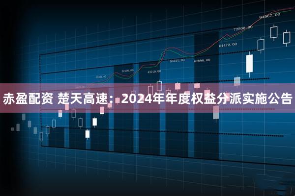 赤盈配资 楚天高速：2024年年度权益分派实施公告