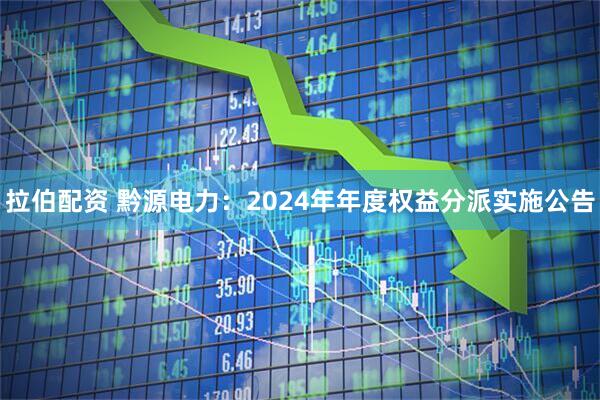 拉伯配资 黔源电力：2024年年度权益分派实施公告