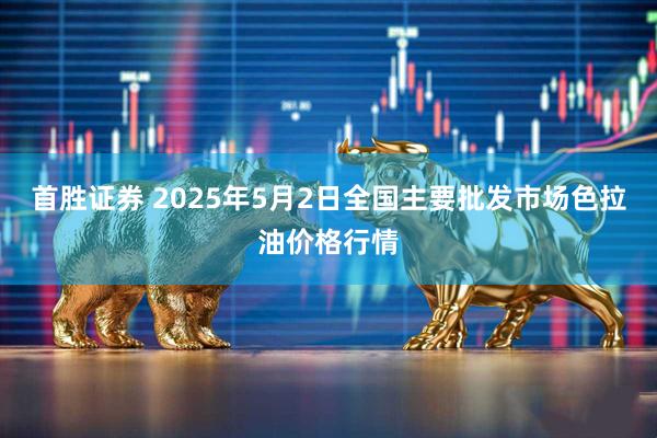首胜证券 2025年5月2日全国主要批发市场色拉油价格行情