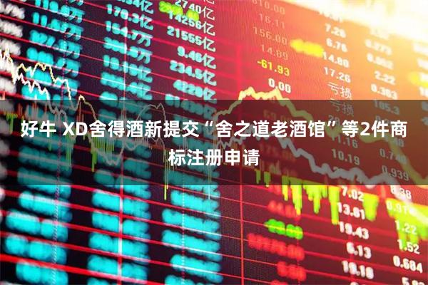 好牛 XD舍得酒新提交“舍之道老酒馆”等2件商标注册申请