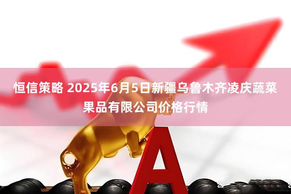恒信策略 2025年6月5日新疆乌鲁木齐凌庆蔬菜果品有限公司价格行情
