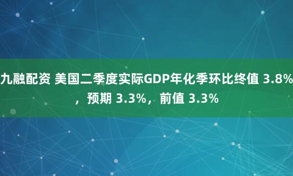 九融配资 美国二季度实际GDP年化季环比终值 3.8%，预期 3.3%，前值 3.3%