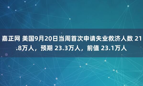 嘉正网 美国9月20日当周首次申请失业救济人数 21.8万人，预期 23.3万人，前值 23.1万人