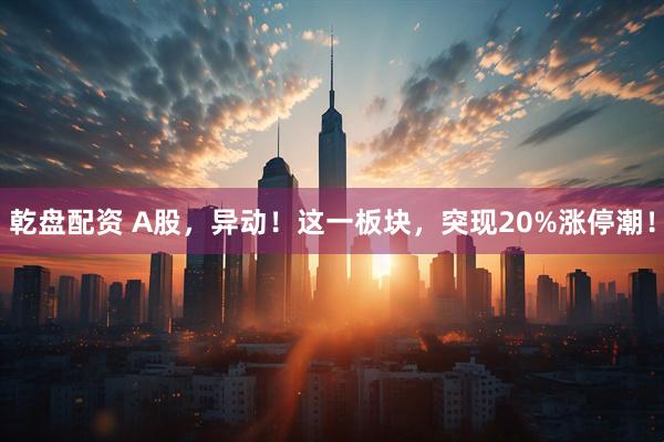 乾盘配资 A股，异动！这一板块，突现20%涨停潮！