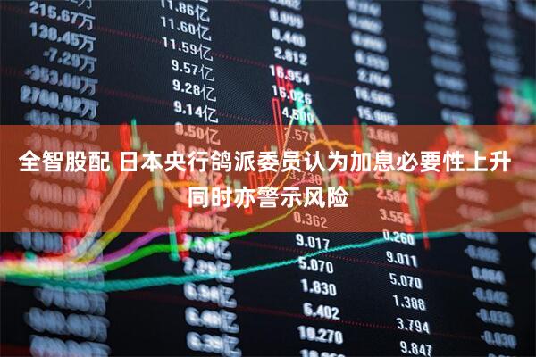 全智股配 日本央行鸽派委员认为加息必要性上升 同时亦警示风险