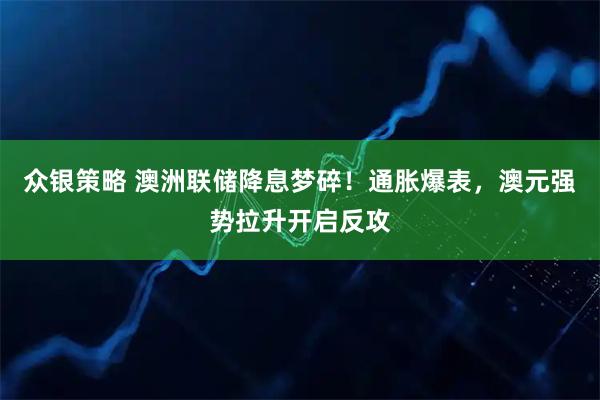 众银策略 澳洲联储降息梦碎！通胀爆表，澳元强势拉升开启反攻