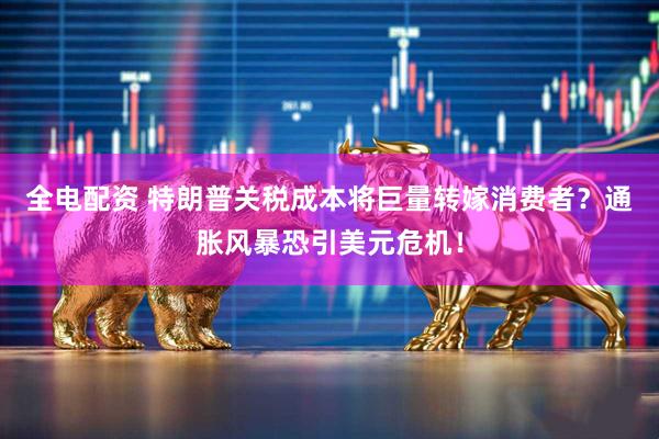 全电配资 特朗普关税成本将巨量转嫁消费者？通胀风暴恐引美元危机！