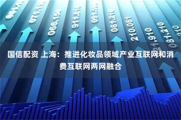 国信配资 上海：推进化妆品领域产业互联网和消费互联网两网融合