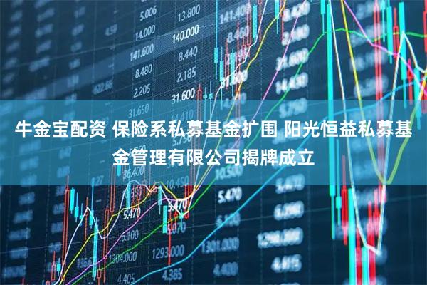 牛金宝配资 保险系私募基金扩围 阳光恒益私募基金管理有限公司揭牌成立