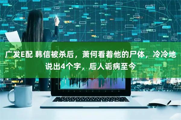 广发E配 韩信被杀后，萧何看着他的尸体，冷冷地说出4个字，后人诟病至今