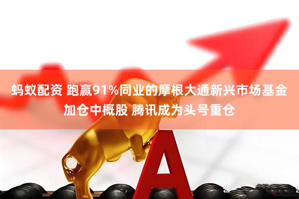 蚂蚁配资 跑赢91%同业的摩根大通新兴市场基金加仓中概股 腾讯成为头号重仓
