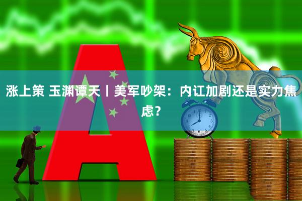 涨上策 玉渊谭天丨美军吵架：内讧加剧还是实力焦虑？