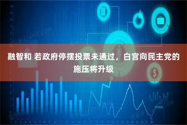 融智和 若政府停摆投票未通过，白宫向民主党的施压将升级