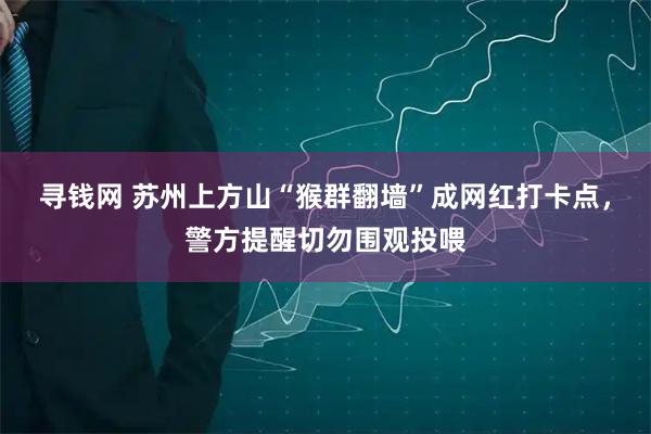 寻钱网 苏州上方山“猴群翻墙”成网红打卡点，警方提醒切勿围观投喂